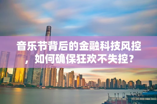 音乐节背后的金融科技风控，如何确保狂欢不失控？