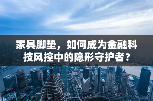 家具脚垫，如何成为金融科技风控中的隐形守护者？