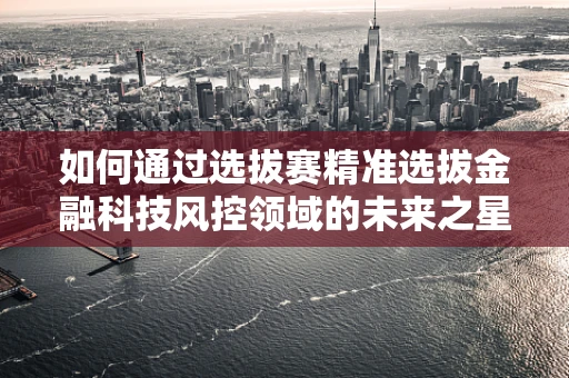 如何通过选拔赛精准选拔金融科技风控领域的未来之星？