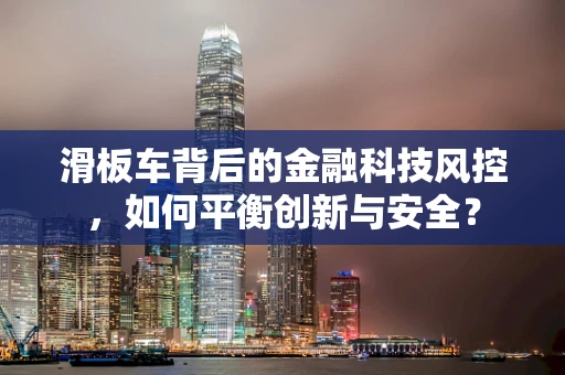 滑板车背后的金融科技风控，如何平衡创新与安全？