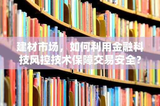 建材市场，如何利用金融科技风控技术保障交易安全？