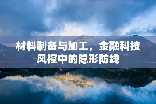 材料制备与加工，金融科技风控中的隐形防线