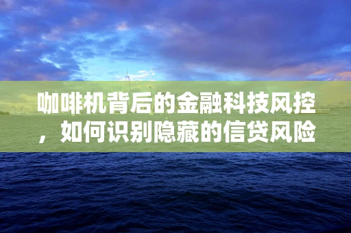 咖啡机背后的金融科技风控，如何识别隐藏的信贷风险？