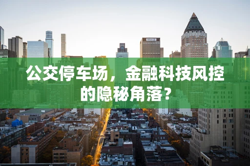 公交停车场，金融科技风控的隐秘角落？