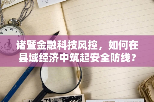 诸暨金融科技风控，如何在县域经济中筑起安全防线？
