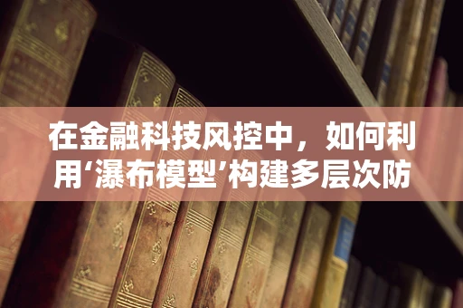 在金融科技风控中，如何利用‘瀑布模型’构建多层次防御？