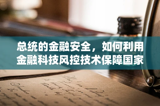 总统的金融安全，如何利用金融科技风控技术保障国家经济安全？