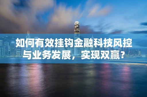 如何有效挂钩金融科技风控与业务发展，实现双赢？