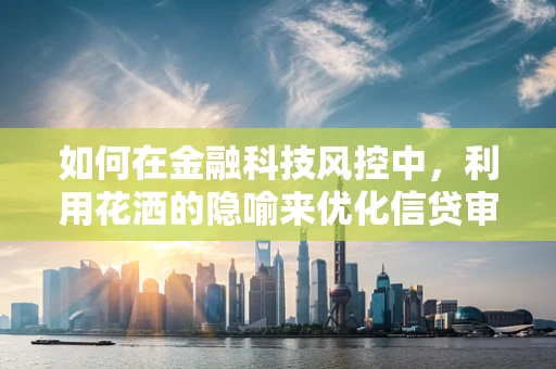 如何在金融科技风控中，利用花洒的隐喻来优化信贷审批流程？
