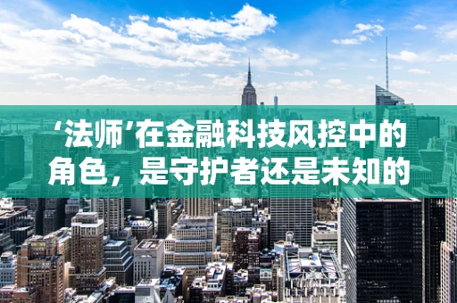 ‘法师’在金融科技风控中的角色，是守护者还是未知的挑战？