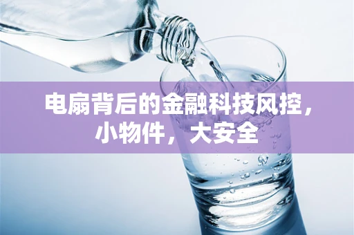 电扇背后的金融科技风控，小物件，大安全