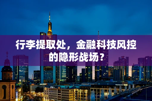 行李提取处，金融科技风控的隐形战场？