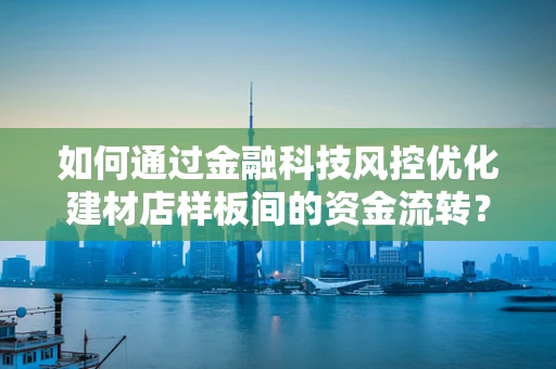 如何通过金融科技风控优化建材店样板间的资金流转？