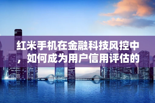 红米手机在金融科技风控中，如何成为用户信用评估的‘隐形’利器？