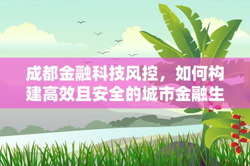 成都金融科技风控，如何构建高效且安全的城市金融生态？