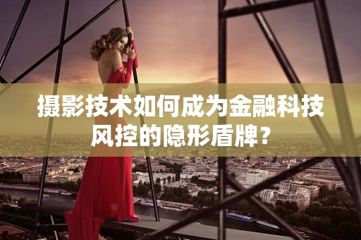 摄影技术如何成为金融科技风控的隐形盾牌？