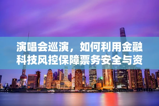 演唱会巡演，如何利用金融科技风控保障票务安全与资金流动？