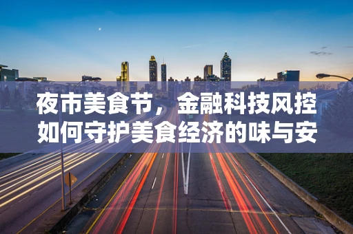夜市美食节，金融科技风控如何守护美食经济的味与安？