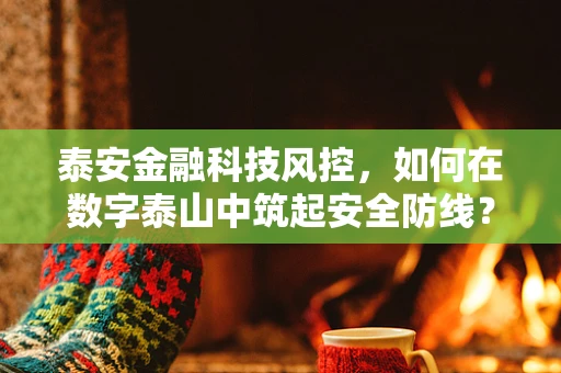 泰安金融科技风控，如何在数字泰山中筑起安全防线？