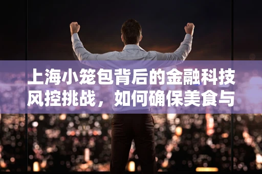 上海小笼包背后的金融科技风控挑战，如何确保美食与安全并进？
