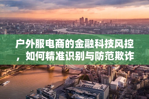 户外服电商的金融科技风控，如何精准识别与防范欺诈风险？