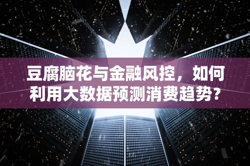 豆腐脑花与金融风控，如何利用大数据预测消费趋势？
