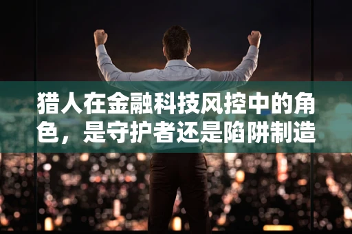 猎人在金融科技风控中的角色，是守护者还是陷阱制造者？