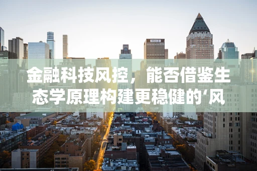 金融科技风控，能否借鉴生态学原理构建更稳健的‘风险生态系统’？