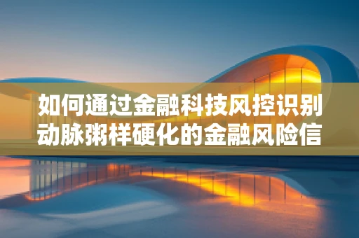 如何通过金融科技风控识别动脉粥样硬化的金融风险信号？