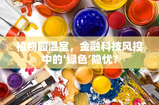 植物园温室，金融科技风控中的‘绿色’隐忧？