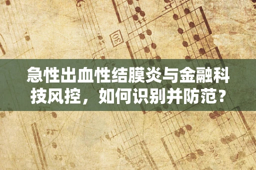 急性出血性结膜炎与金融科技风控，如何识别并防范？