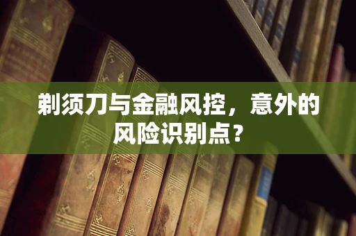 剃须刀与金融风控，意外的风险识别点？