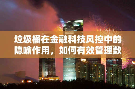 垃圾桶在金融科技风控中的隐喻作用，如何有效管理数据‘垃圾’？