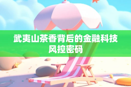 武夷山茶香背后的金融科技风控密码