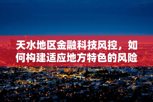 天水地区金融科技风控，如何构建适应地方特色的风险管理体系？