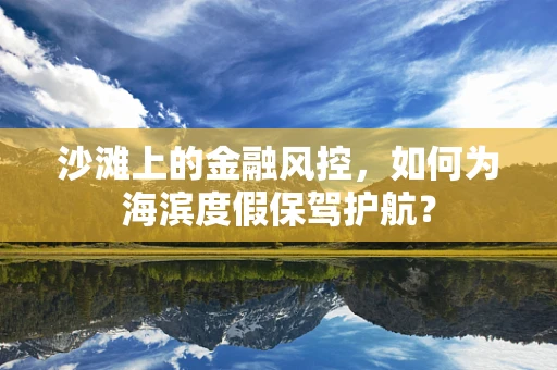 沙滩上的金融风控，如何为海滨度假保驾护航？