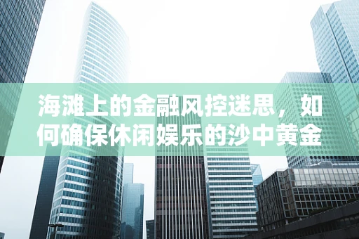 海滩上的金融风控迷思，如何确保休闲娱乐的沙中黄金？