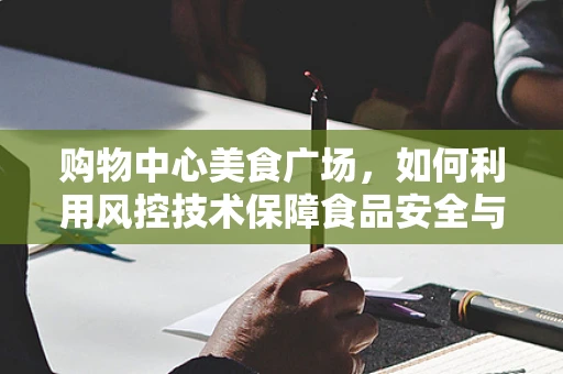 购物中心美食广场，如何利用风控技术保障食品安全与交易安全？