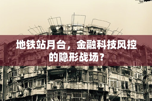 地铁站月台，金融科技风控的隐形战场？
