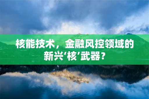 核能技术，金融风控领域的新兴‘核’武器？