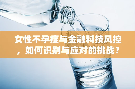 女性不孕症与金融科技风控，如何识别与应对的挑战？