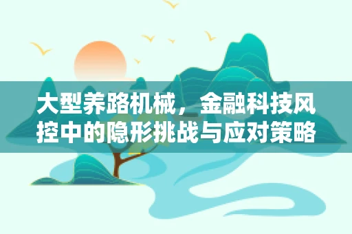 大型养路机械，金融科技风控中的隐形挑战与应对策略