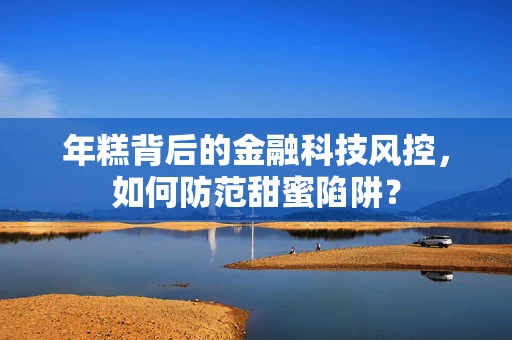 年糕背后的金融科技风控，如何防范甜蜜陷阱？