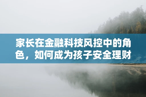 家长在金融科技风控中的角色，如何成为孩子安全理财的守护者？