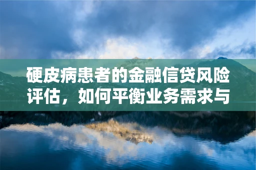 硬皮病患者的金融信贷风险评估，如何平衡业务需求与健康考量？