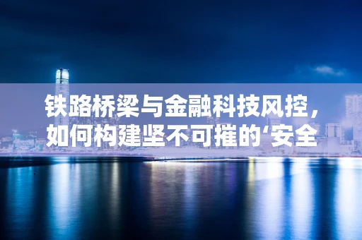铁路桥梁与金融科技风控，如何构建坚不可摧的‘安全桥梁’？