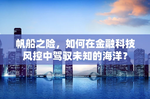 帆船之险，如何在金融科技风控中驾驭未知的海洋？