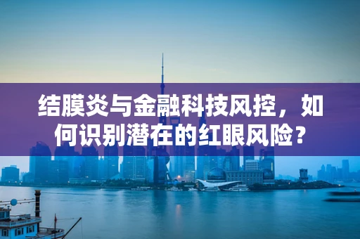 结膜炎与金融科技风控，如何识别潜在的红眼风险？