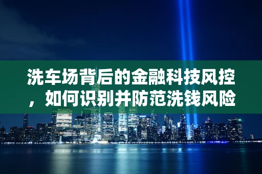 洗车场背后的金融科技风控，如何识别并防范洗钱风险？