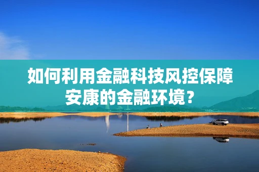 如何利用金融科技风控保障安康的金融环境？